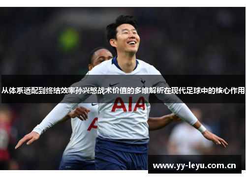 从体系适配到终结效率孙兴慜战术价值的多维解析在现代足球中的核心作用